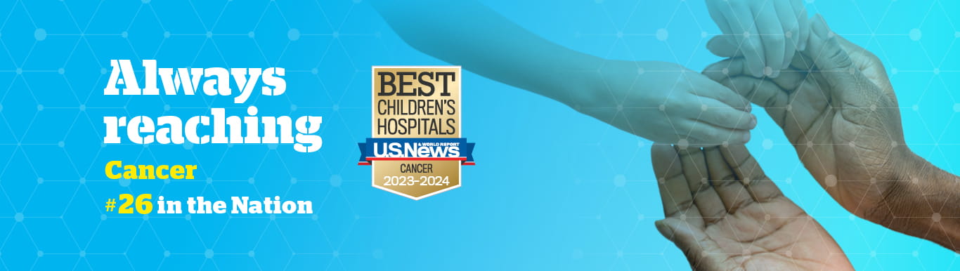 Graphic showing a pair adult hands reaching out to hold a pair of child hands with text that reads Always reaching | Cancer | Number 26 in the Nation | Best Children's Hospital USNWR